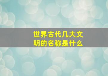 世界古代几大文明的名称是什么