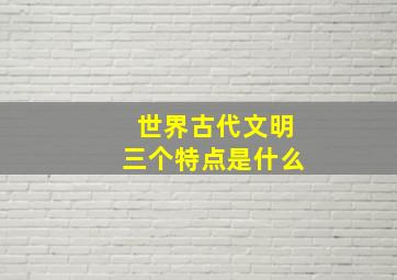 世界古代文明三个特点是什么