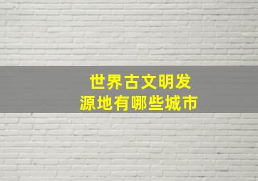 世界古文明发源地有哪些城市