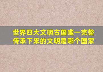 世界四大文明古国唯一完整传承下来的文明是哪个国家