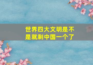 世界四大文明是不是就剩中国一个了