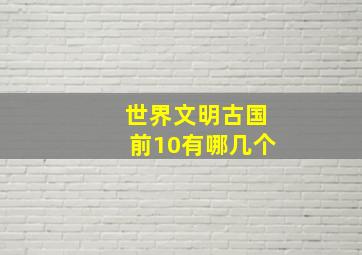 世界文明古国前10有哪几个