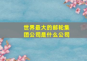 世界最大的邮轮集团公司是什么公司