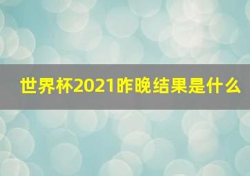 世界杯2021昨晚结果是什么