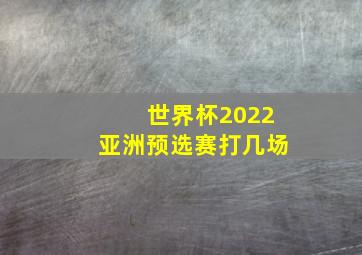 世界杯2022亚洲预选赛打几场