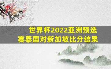 世界杯2022亚洲预选赛泰国对新加坡比分结果