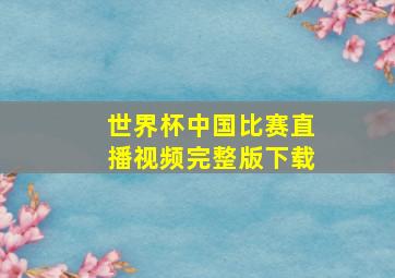 世界杯中国比赛直播视频完整版下载