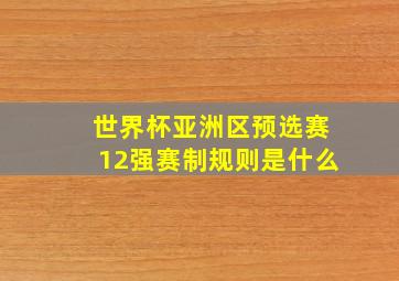 世界杯亚洲区预选赛12强赛制规则是什么