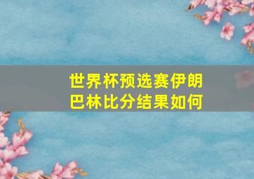 世界杯预选赛伊朗巴林比分结果如何