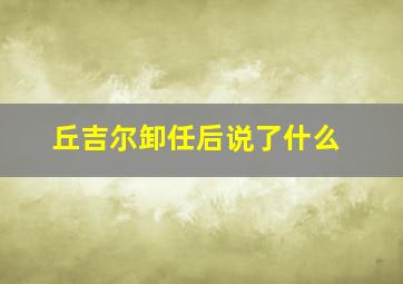 丘吉尔卸任后说了什么