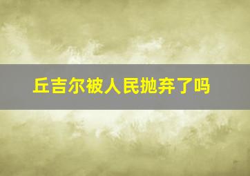 丘吉尔被人民抛弃了吗