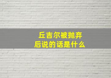 丘吉尔被抛弃后说的话是什么