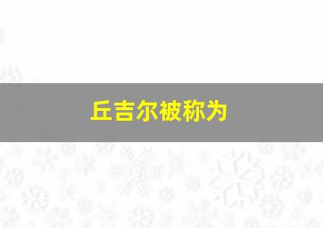 丘吉尔被称为