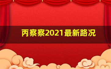 丙察察2021最新路况