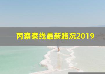 丙察察线最新路况2019