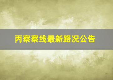 丙察察线最新路况公告