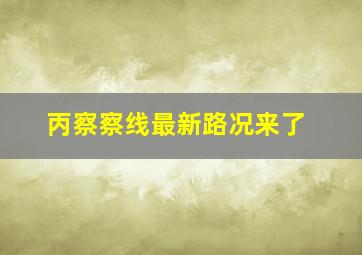 丙察察线最新路况来了