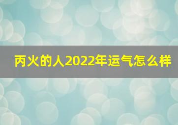 丙火的人2022年运气怎么样