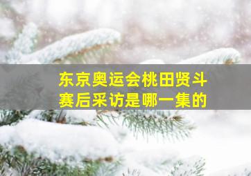 东京奥运会桃田贤斗赛后采访是哪一集的