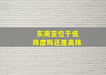 东南亚位于低纬度吗还是高纬