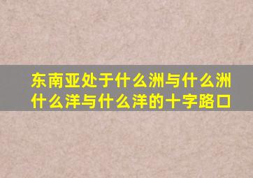 东南亚处于什么洲与什么洲什么洋与什么洋的十字路口