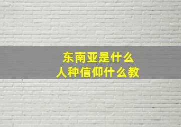 东南亚是什么人种信仰什么教