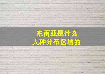 东南亚是什么人种分布区域的