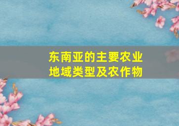 东南亚的主要农业地域类型及农作物