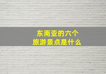 东南亚的六个旅游景点是什么