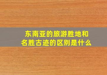 东南亚的旅游胜地和名胜古迹的区别是什么