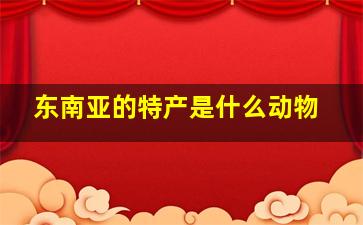 东南亚的特产是什么动物