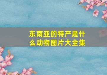 东南亚的特产是什么动物图片大全集