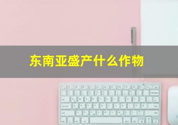 东南亚盛产什么作物