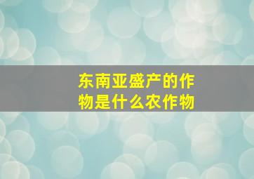 东南亚盛产的作物是什么农作物