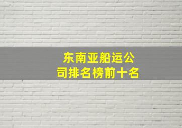 东南亚船运公司排名榜前十名