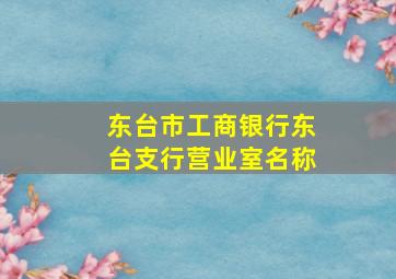 东台市工商银行东台支行营业室名称