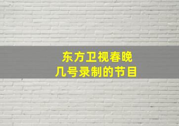 东方卫视春晚几号录制的节目