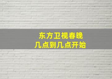 东方卫视春晚几点到几点开始