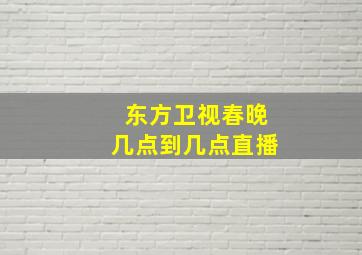 东方卫视春晚几点到几点直播