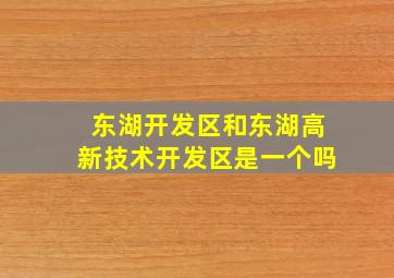 东湖开发区和东湖高新技术开发区是一个吗