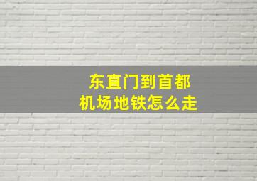 东直门到首都机场地铁怎么走