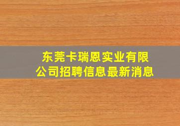 东莞卡瑞恩实业有限公司招聘信息最新消息