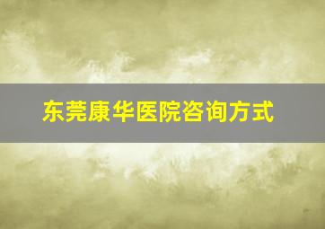 东莞康华医院咨询方式