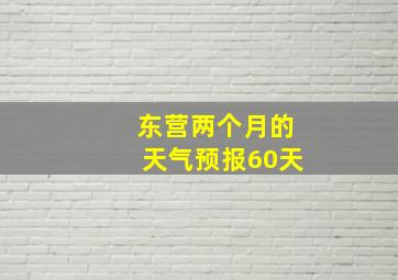 东营两个月的天气预报60天