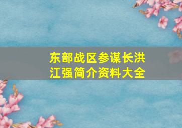 东部战区参谋长洪江强简介资料大全