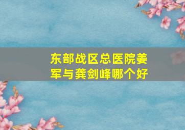 东部战区总医院姜军与龚剑峰哪个好