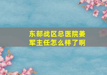 东部战区总医院姜军主任怎么样了啊