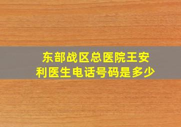 东部战区总医院王安利医生电话号码是多少