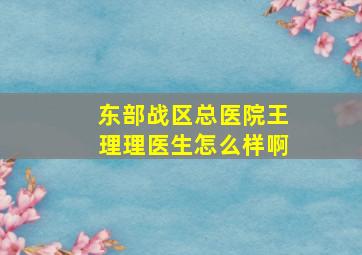 东部战区总医院王理理医生怎么样啊