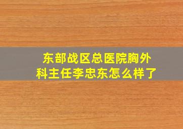 东部战区总医院胸外科主任李忠东怎么样了